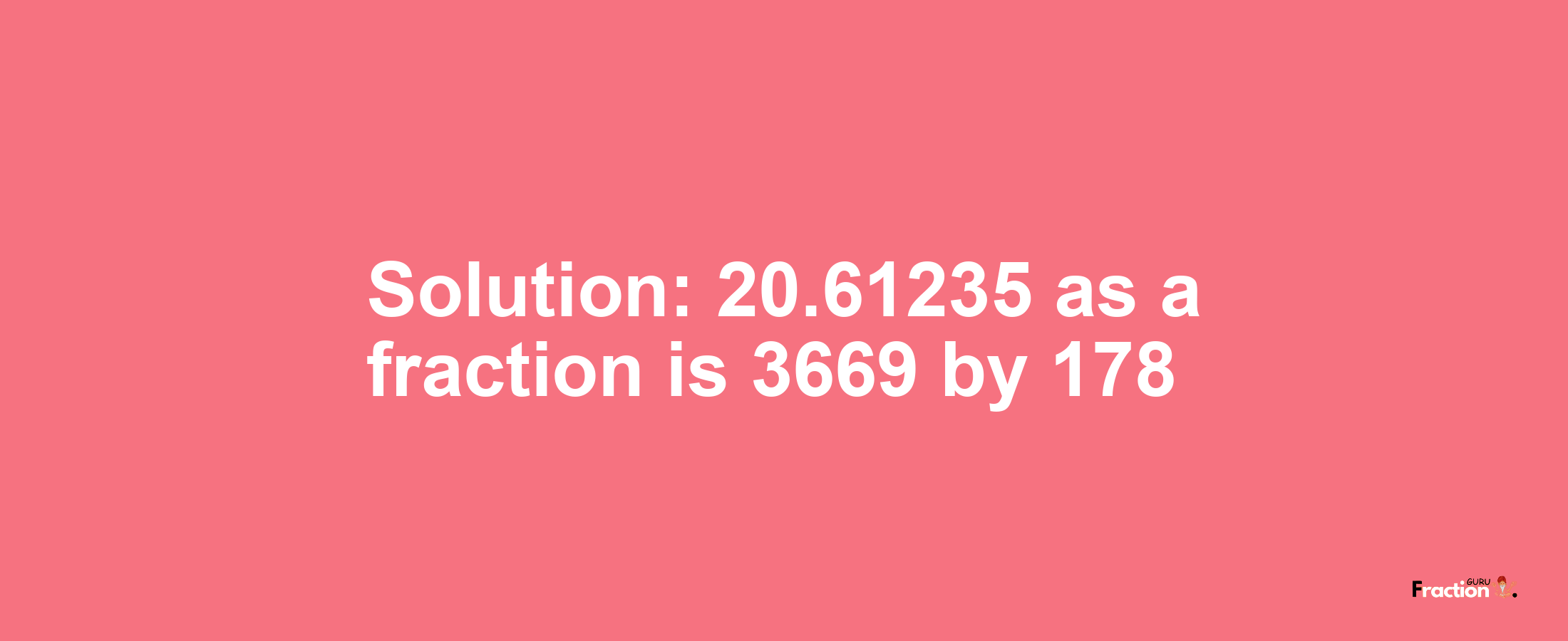 Solution:20.61235 as a fraction is 3669/178